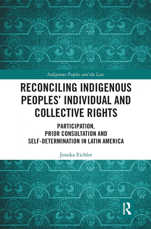 Reconciling Indigenous Peoples’ Individual and Collective Rights: Participation, Prior Consultation and Self-Determination in Latin America (Indigenous Peoples and the Law)