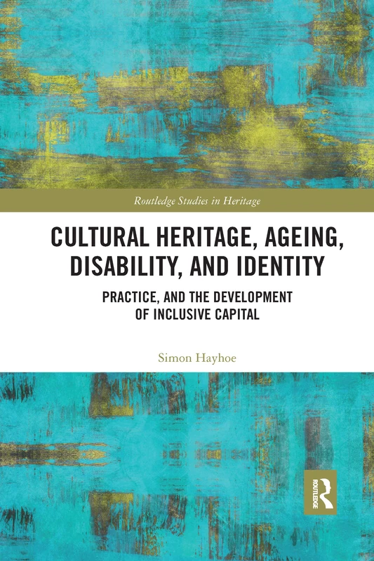 Cultural Heritage, Ageing, Disability, and Identity: Practice, and the development of inclusive capital (Routledge Studies in Heritage)
