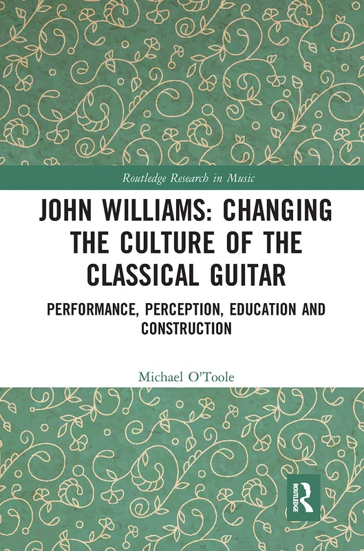 John Williams: Changing the Culture of the Classical Guitar: Performance, perception, education and construction (Routledge Research in Music)