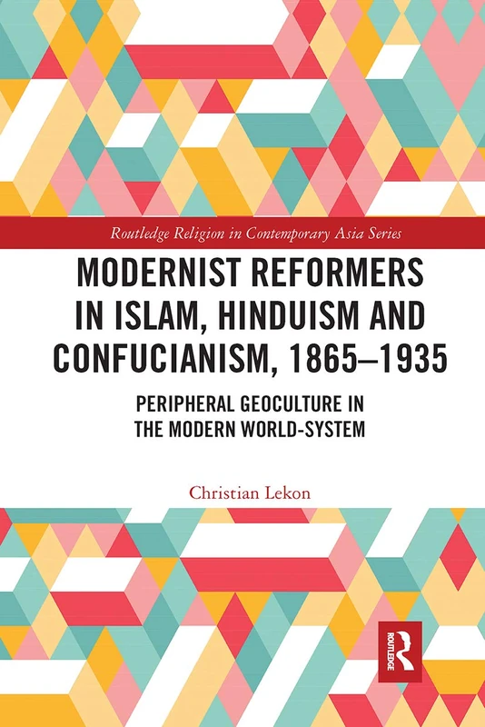 Modernist Reformers in Islam, Hinduism and Confucianism, 1865-1935: Peripheral Geoculture in the Modern World-System (Routledge Religion in Contemporary Asia Series)
