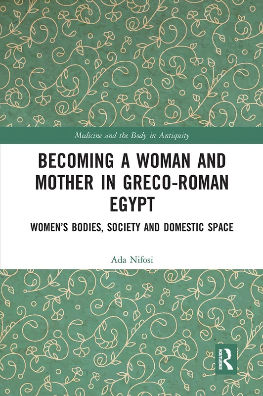 Becoming a Woman and Mother in Greco-Roman Egypt: Women’s Bodies, Society and Domestic Space (Medicine and the Body in Antiquity)