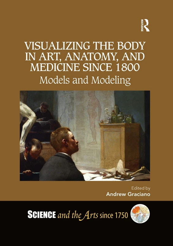 Visualizing the Body in Art, Anatomy, and Medicine since 1800: Models and Modeling (Science and the Arts since 1750)