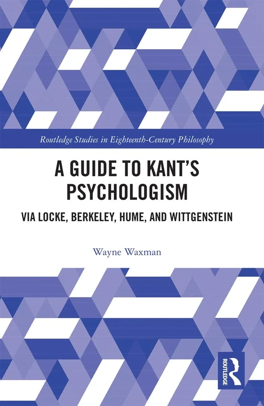 A Guide to Kantâ€™s Psychologism: via Locke, Berkeley, Hume, and Wittgenstein (Routledge Studies in Eighteenth-Century Philosophy)