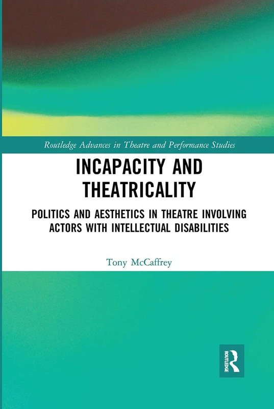 Incapacity and Theatricality: Politics and Aesthetics in Theatre Involving Actors with Intellectual Disabilities (Routledge Advances in Theatre & Performance Studies)