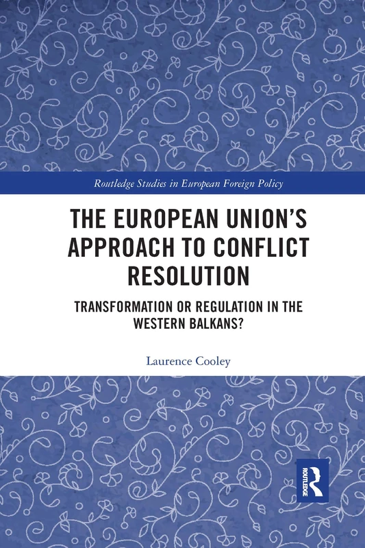 The European Union’s Approach to Conflict Resolution: Transformation or Regulation in the Western Balkans? (Routledge Studies in European Foreign Policy)