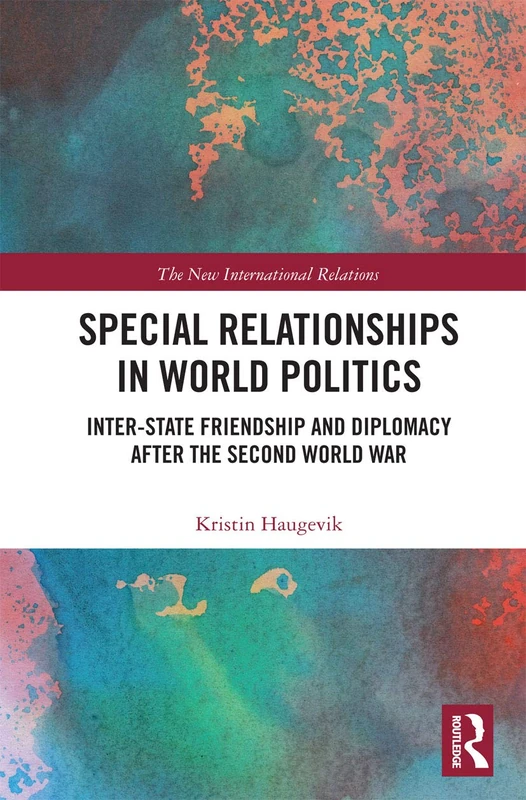 Special Relationships in World Politics: Inter-state Friendship and Diplomacy after the Second World War (New International Relations)