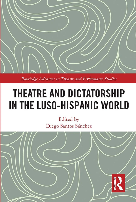 Theatre and Dictatorship in the Luso-Hispanic World (Routledge Advances in Theatre & Performance Studies)