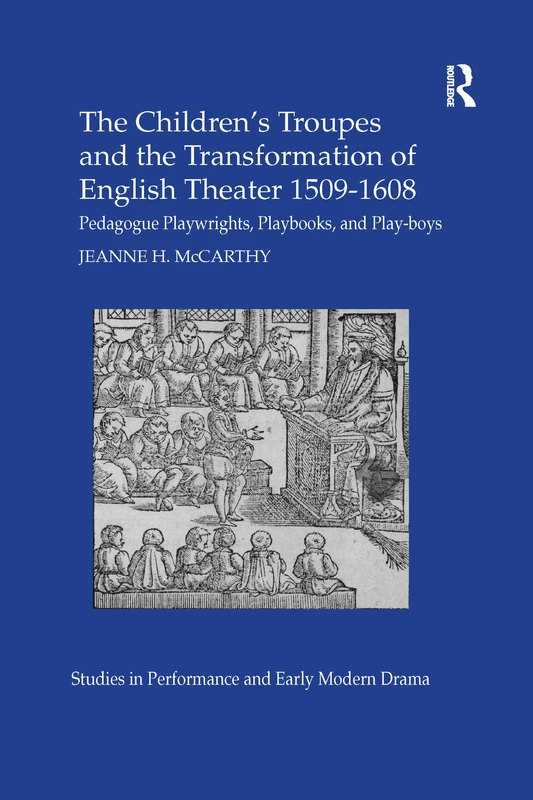 The Children's Troupes and the Transformation of English Theater 1509-1608: Pedagogue, Playwrights, Playbooks, and Play-boys (Studies in Performance and Early Modern Drama)