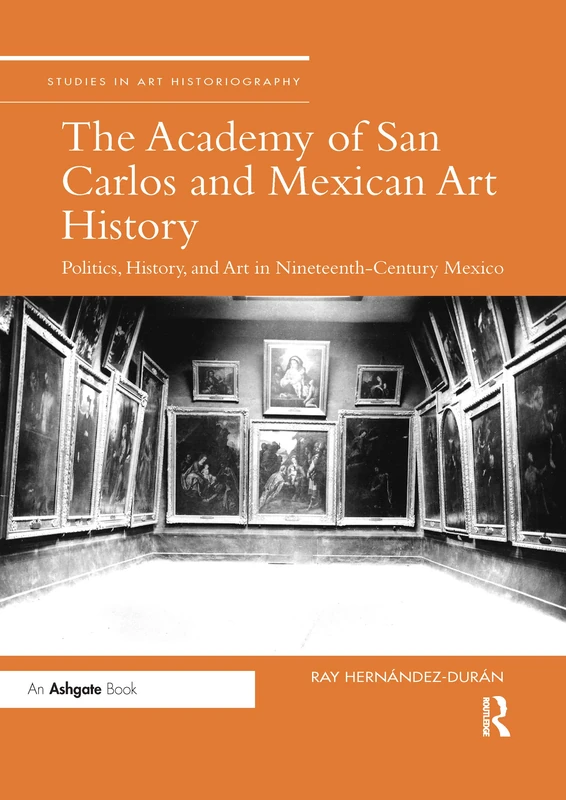 The Academy of San Carlos and Mexican Art History: Politics, History, and Art in Nineteenth-Century Mexico (Studies in Art Historiography)