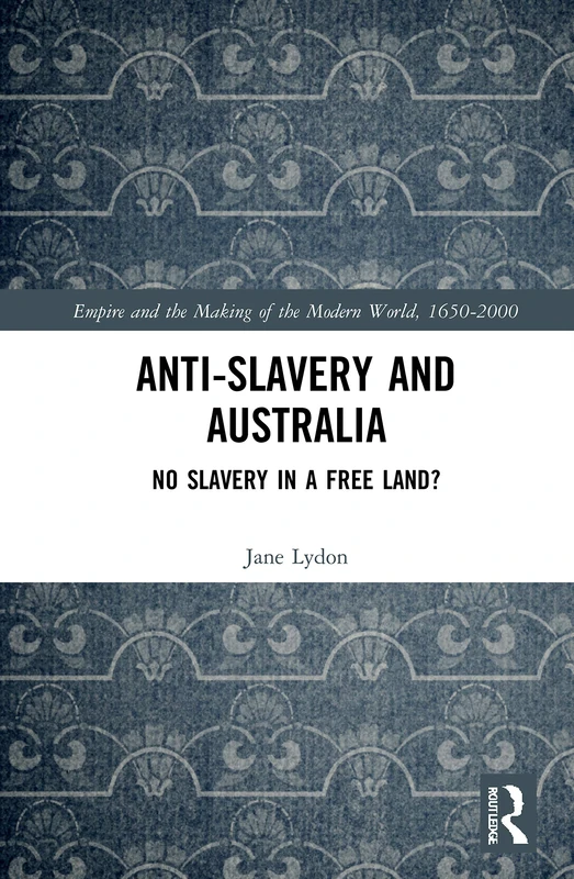 Anti-Slavery and Australia: No Slavery in a Free Land? (Empire and the Making of the Modern World, 1650-2000)