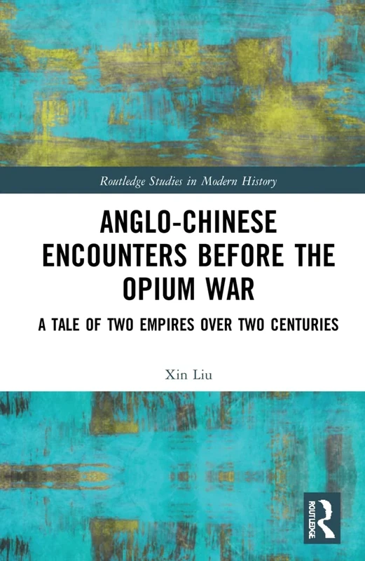 Anglo-Chinese Encounters Before the Opium War: A Tale of Two Empires Over Two Centuries (Routledge Studies in Modern History)