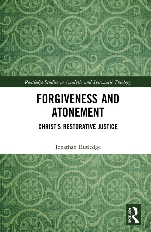 Forgiveness and Atonement: Christ’s Restorative Sacrifice (Routledge Studies in Analytic and Systematic Theology)