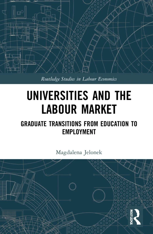 Universities and the Labour Market: Graduate Transitions from Education to Employment (Routledge Studies in Labour Economics)