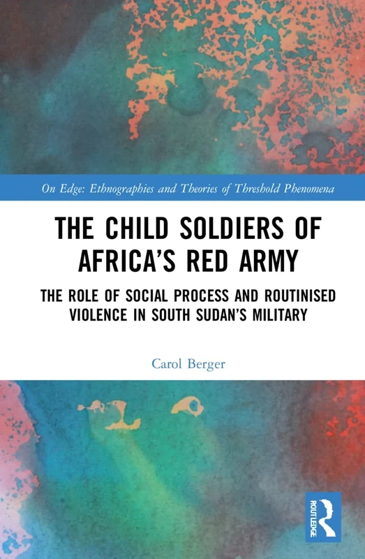 The Child Soldiers of Africa's Red Army: The Role of Social Process and Routinised Violence in South Sudan's Military (On Edge: Ethnographies and Theories of Threshold Phenomena)