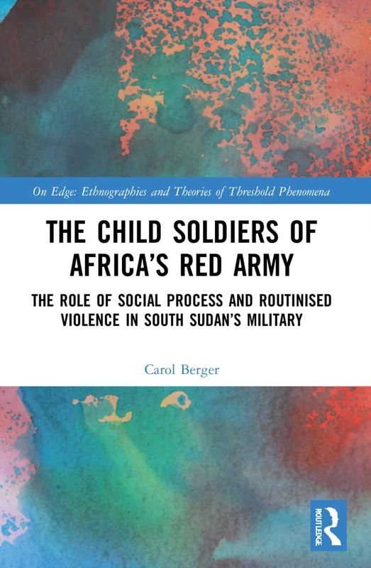 The Child Soldiers of Africa's Red Army: The Role of Social Process and Routinised Violence in South Sudan's Military (On Edge: Ethnographies and Theories of Threshold Phenomena)