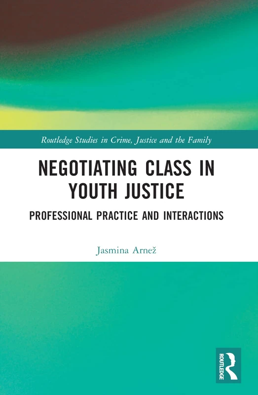 Negotiating Class in Youth Justice: Professional Practice and Interactions (Routledge Studies in Crime, Justice and the Family)