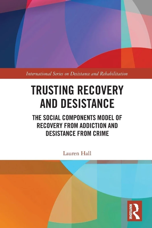 Trusting Recovery and Desistance: The Social Components Model of Recovery from Addiction and Desistance from Crime (International Series on Desistance and Rehabilitation)