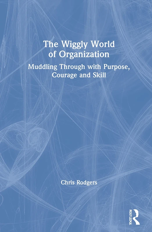 The Wiggly World of Organization: Muddling Through with Purpose, Courage and Skill