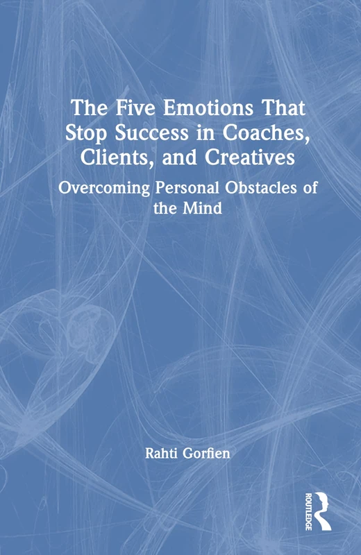 The Five Emotions That Stop Success in Coaches, Clients, and Creatives: Overcoming Personal Obstacles of the Mind