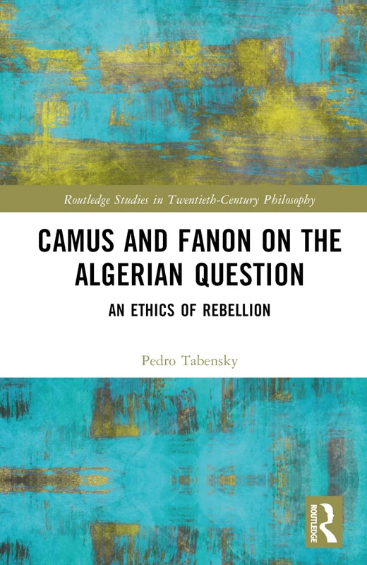 Camus and Fanon on the Algerian Question: An Ethics of Rebellion (Routledge Studies in Twentieth-Century Philosophy)