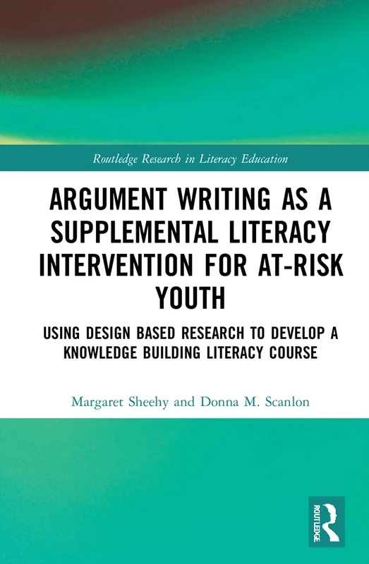 Argument Writing as a Supplemental Literacy Intervention for At-Risk Youth: Using Design Based Research to Develop a Knowledge Building Literacy Course (Routledge Research in Literacy Education)