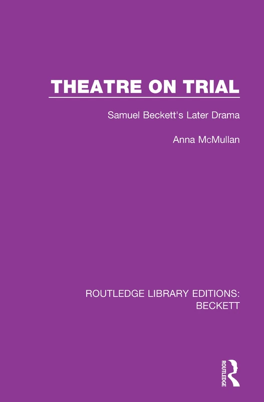 Theatre on Trial: Samuel Beckett's Later Drama: 5 (Routledge Library Editions: Beckett)