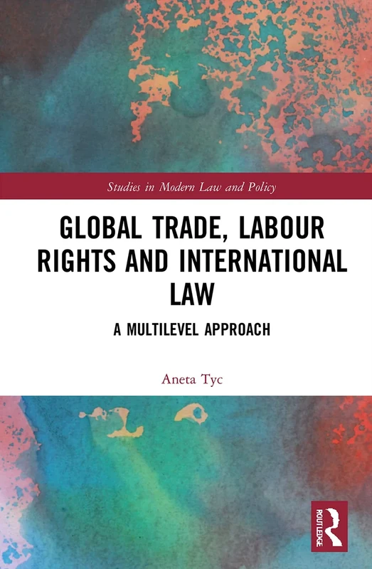 Global Trade, Labour Rights and International Law: A Multilevel Approach (Studies in Modern Law and Policy)