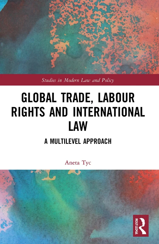Global Trade, Labour Rights and International Law: A Multilevel Approach (Studies in Modern Law and Policy)