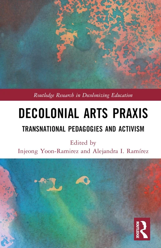 Decolonial Arts Praxis: Transnational Pedagogies and Activism (Routledge Research in Decolonizing Education)