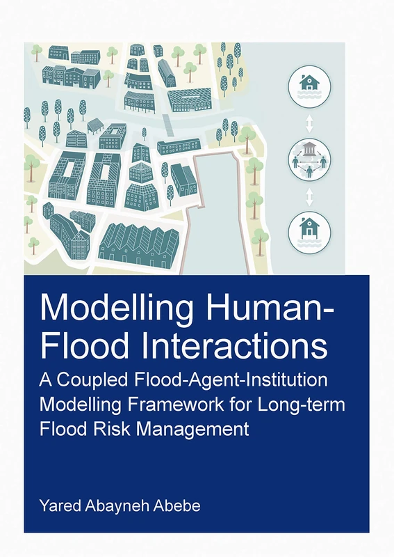 Modelling Human-Flood Interactions: A Coupled Flood-Agent-Institution Modelling Framework for Long-Term Flood Risk Management (IHE Delft PhD Thesis Series)