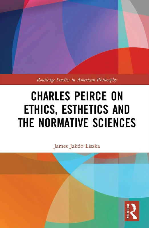 Charles Peirce on Ethics, Esthetics and the Normative Sciences (Routledge Studies in American Philosophy)