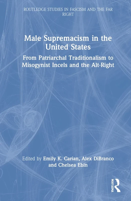 Male Supremacism in the United States: From Patriarchal Traditionalism to Misogynist Incels and the Alt-Right (Routledge Studies in Fascism and the Far Right)