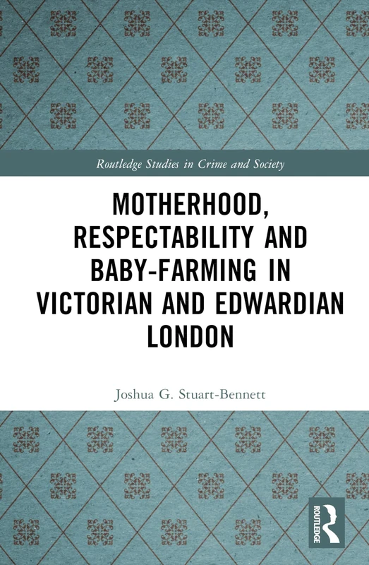 Motherhood, Respectability and Baby-Farming in Victorian and Edwardian London (Routledge Studies in Crime and Society)