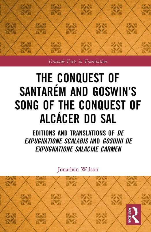 The Conquest of Santarém and Goswin’s Song of the Conquest of Alcácer do Sal: Editions and Translations of De expugnatione Scalabis and Gosuini de ... carmen (Crusade Texts in Translation)