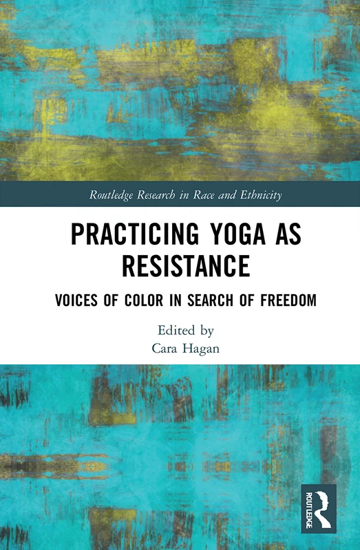 Practicing Yoga as Resistance: Voices of Color in Search of Freedom (Routledge Research in Race and Ethnicity)