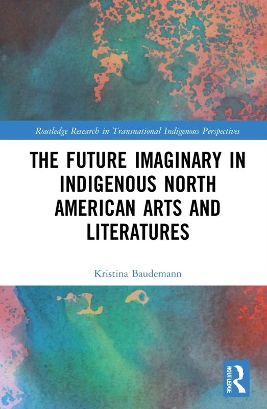 The Future Imaginary in Indigenous North American Arts and Literatures (Routledge Research in Transnational Indigenous Perspectives)