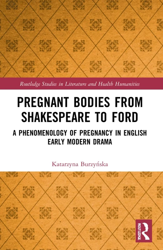 Pregnant Bodies from Shakespeare to Ford: A Phenomenology of Pregnancy in English Early Modern Drama (Routledge Studies in Literature and Health Humanities)