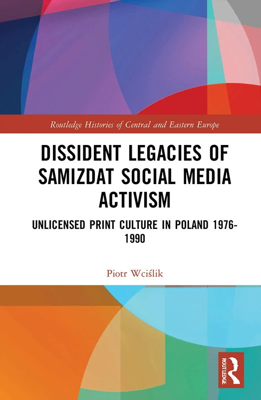 Dissident Legacies of Samizdat Social Media Activism: Unlicensed Print Culture in Poland 1976-1990 (Routledge Histories of Central and Eastern Europe)
