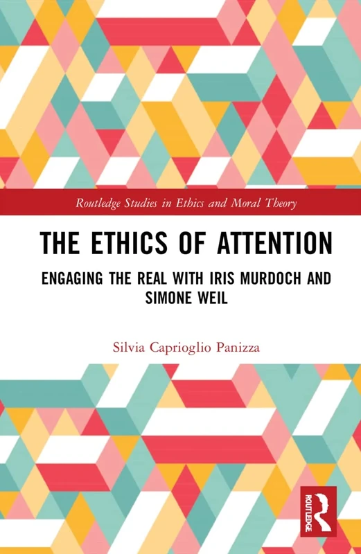 The Ethics of Attention: Engaging the Real with Iris Murdoch and Simone Weil (Routledge Studies in Ethics and Moral Theory)