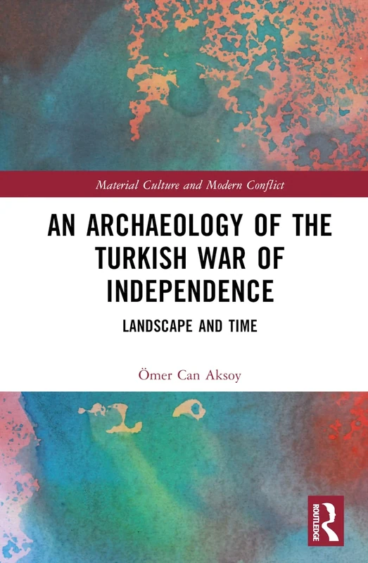 An Archaeology of the Turkish War of Independence: Landscape and Time (Material Culture and Modern Conflict)