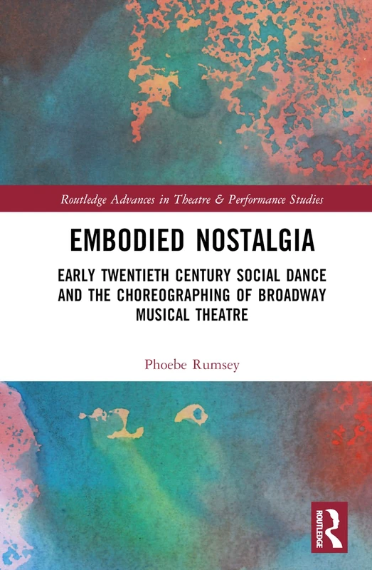 Embodied Nostalgia: Early Twentieth Century Social Dance and the Choreographing of Broadway Musical Theatre (Routledge Advances in Theatre & Performance Studies)