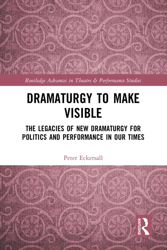Dramaturgy to Make Visible: The Legacies of New Dramaturgy for Politics and Performance in Our Times (Routledge Advances in Theatre & Performance Studies)
