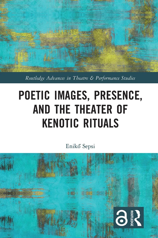 Poetic Images, Presence, and the Theater of Kenotic Rituals (Routledge Advances in Theatre & Performance Studies)