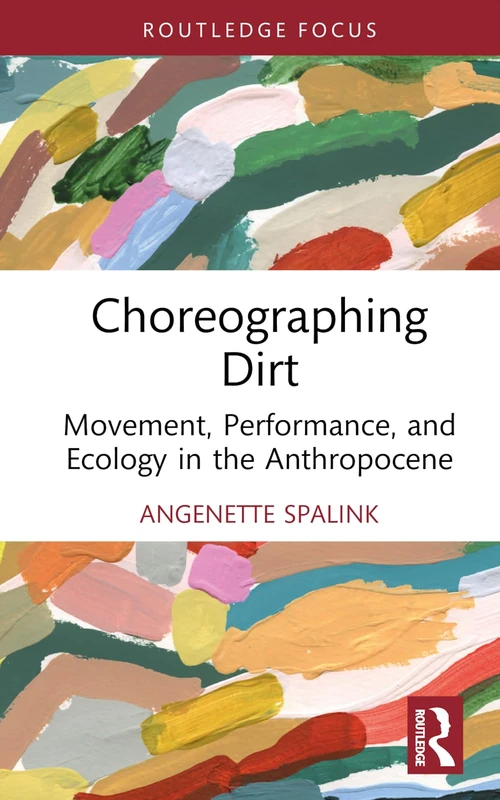 Choreographing Dirt: Movement, Performance, and Ecology in the Anthropocene (Routledge Studies in Theatre, Ecology, and Performance)