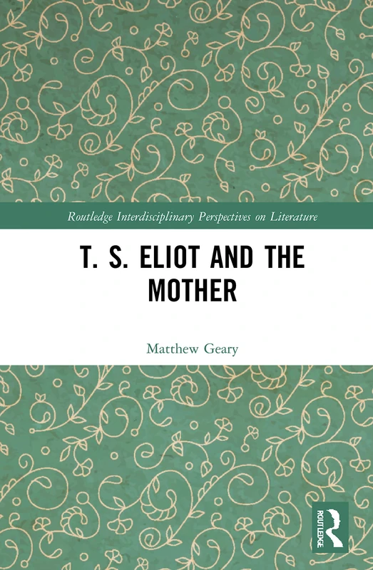 T. S. Eliot and the Mother (Routledge Interdisciplinary Perspectives on Literature)
