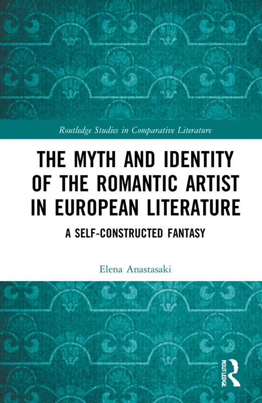 The Myth and Identity of the Romantic Artist in European Literature: A Self-Constructed Fantasy (Routledge Studies in Comparative Literature)