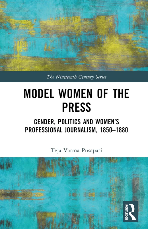 Model Women of the Press: Gender, Politics and Women’s Professional Journalism, 1850–1880 (The Nineteenth Century Series)