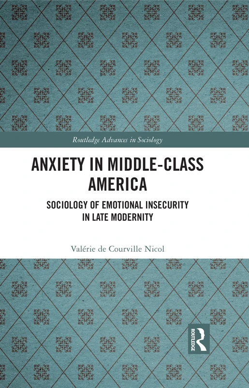 Anxiety in Middle-Class America: Sociology of Emotional Insecurity in Late Modernity (Routledge Advances in Sociology)
