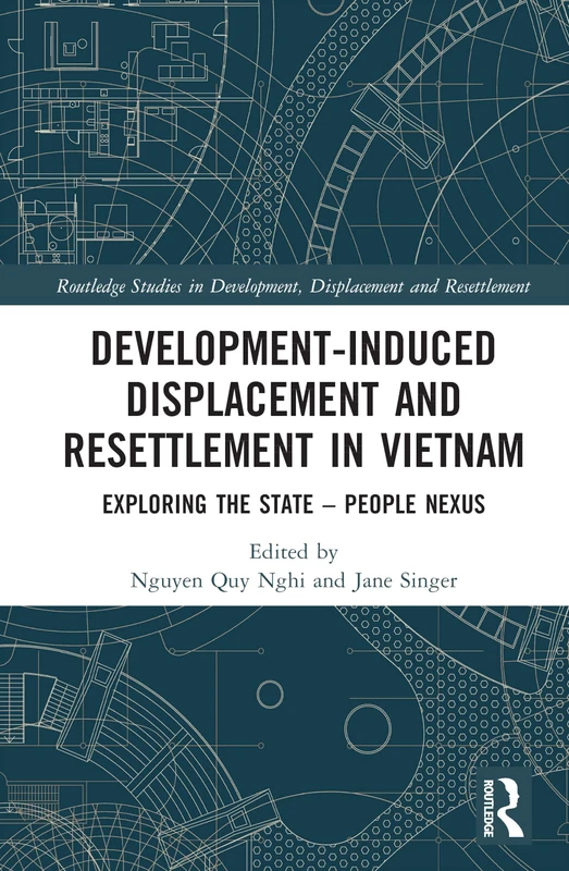 Development-Induced Displacement and Resettlement in Vietnam: Exploring the State – People Nexus (Routledge Studies in Development, Displacement and Resettlement)