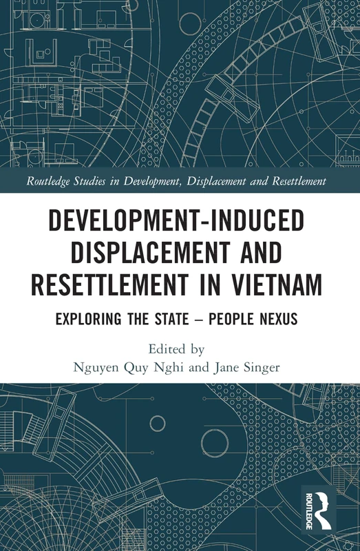Development-Induced Displacement and Resettlement in Vietnam: Exploring the State – People Nexus (Routledge Studies in Development, Displacement and Resettlement)